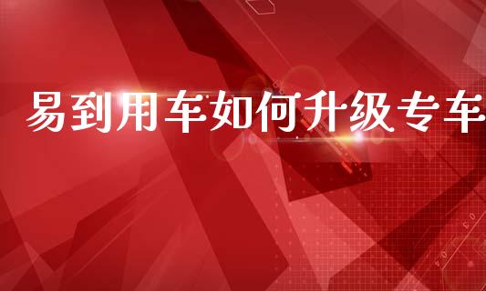 易到用车如何升级专车_https://m.lcjysmgs.com_金融服务_第1张