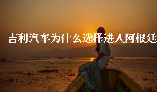 吉利汽车为什么选择进入阿根廷_https://m.lcjysmgs.com_基金管理_第1张