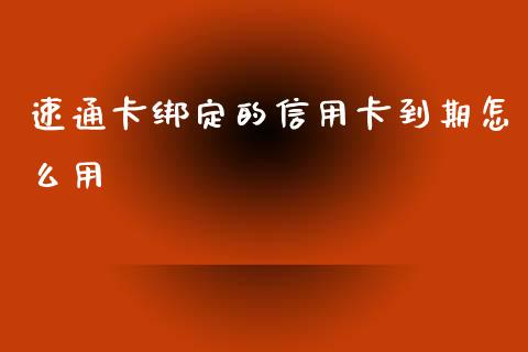 速通卡绑定的信用卡到期怎么用_https://m.lcjysmgs.com_股票交易_第1张