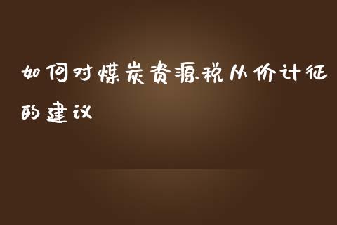 如何对煤炭资源税从价计征的建议_https://m.lcjysmgs.com_股权投资_第1张