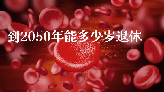 到2050年能多少岁退休_https://m.lcjysmgs.com_股票交易_第1张