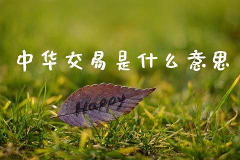 中华交易是什么意思_https://m.lcjysmgs.com_股权投资_第1张