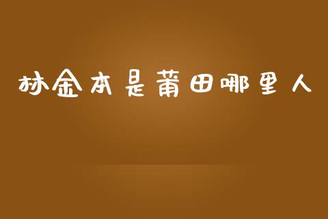 林金本是莆田哪里人_https://m.lcjysmgs.com_股权投资_第1张