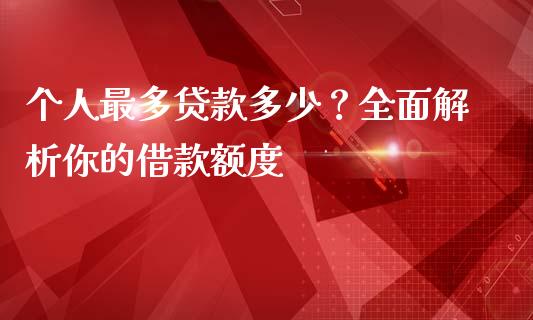 个人最多贷款多少？全面解析你的借款额度_https://m.lcjysmgs.com_基金管理_第1张