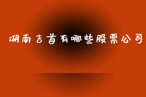 湖南吉首有哪些股票公司_https://m.lcjysmgs.com_金融服务_第1张