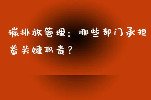 碳排放管理：哪些部门承担着关键职责？_https://m.lcjysmgs.com_基金管理_第1张
