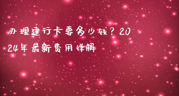 办理建行卡要多少钱？2024年最新费用详解_https://m.lcjysmgs.com_基金管理_第1张