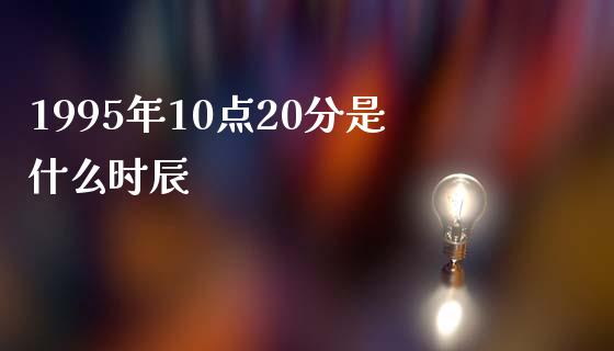 1995年10点20分是什么时辰_https://m.lcjysmgs.com_股票交易_第1张