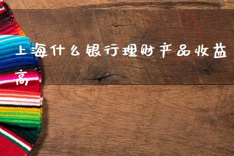 上海什么银行理财产品收益高_https://m.lcjysmgs.com_金融服务_第1张