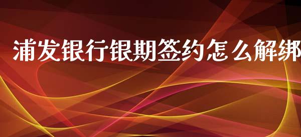 浦发银行银期签约怎么解绑_https://m.lcjysmgs.com_金融服务_第1张