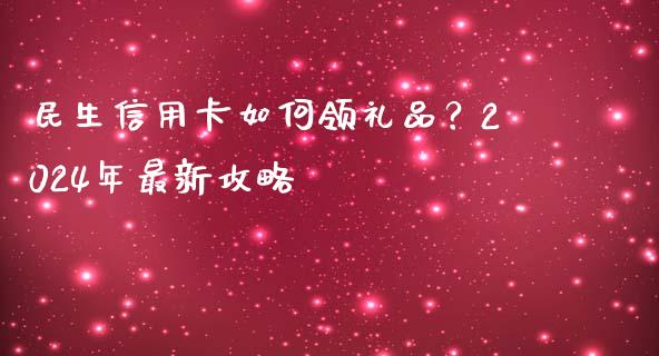 民生信用卡如何领礼品？2024年最新攻略_https://m.lcjysmgs.com_股票交易_第1张