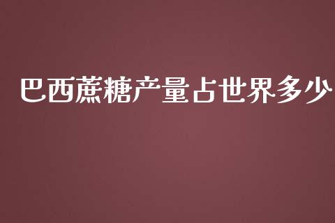 巴西蔗糖产量占世界多少_https://m.lcjysmgs.com_股票交易_第1张