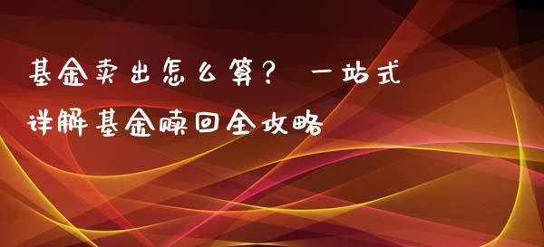 基金卖出怎么算？ 一站式详解基金赎回全攻略_https://m.lcjysmgs.com_金融服务_第1张