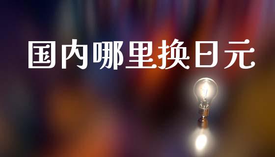 国内哪里换日元_https://m.lcjysmgs.com_基金管理_第1张