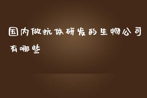 国内做抗体研发的生物公司有哪些_https://m.lcjysmgs.com_金融服务_第1张
