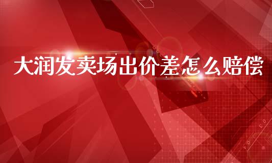 大润发卖场出价差怎么赔偿_https://m.lcjysmgs.com_股票交易_第1张