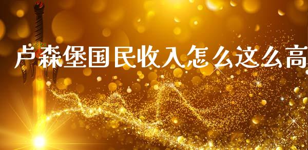 卢森堡国民收入怎么这么高_https://m.lcjysmgs.com_基金管理_第1张