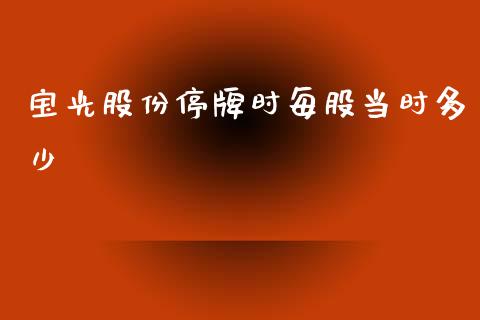 宝光股份停牌时每股当时多少_https://m.lcjysmgs.com_股票交易_第1张
