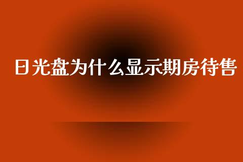 日光盘为什么显示期房待售_https://m.lcjysmgs.com_股权投资_第1张