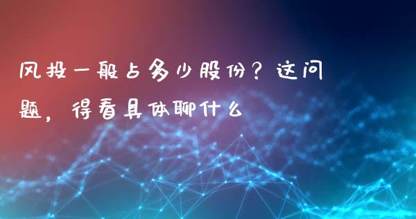 风投一般占多少股份？这问题，得看具体聊什么_https://m.lcjysmgs.com_金融服务_第1张
