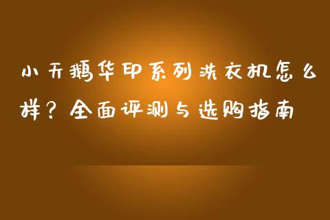小天鹅华印系列洗衣机怎么样？全面评测与选购指南_https://m.lcjysmgs.com_股票交易_第1张
