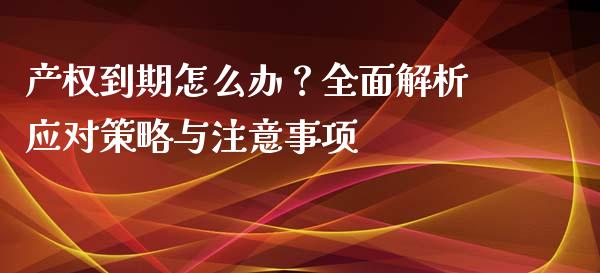 产权到期怎么办？全面解析应对策略与注意事项_https://m.lcjysmgs.com_金融服务_第1张