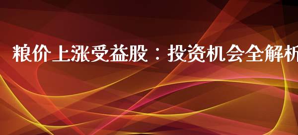 粮价上涨受益股：投资机会全解析_https://m.lcjysmgs.com_股权投资_第1张