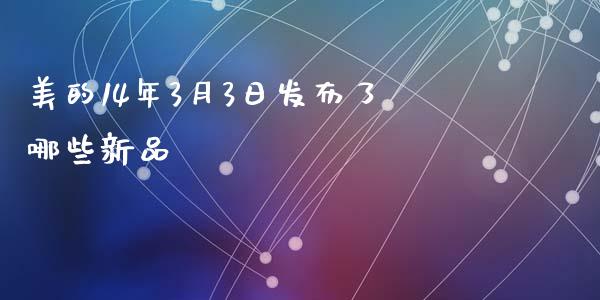 美的14年3月3日发布了哪些新品_https://m.lcjysmgs.com_基金管理_第1张