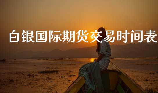 白银国际期货交易时间表_https://m.lcjysmgs.com_股权投资_第1张