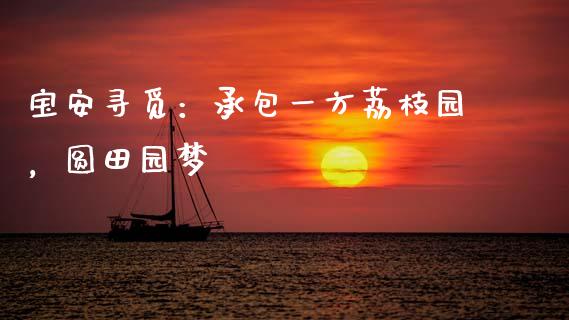 宝安寻觅：承包一方荔枝园，圆田园梦_https://m.lcjysmgs.com_基金管理_第1张