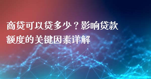 商贷可以贷多少？影响贷款额度的关键因素详解_https://m.lcjysmgs.com_基金管理_第1张