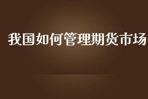 我国如何管理期货市场_https://m.lcjysmgs.com_基金管理_第1张
