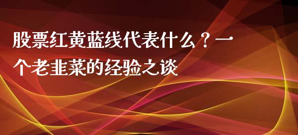 股票红黄蓝线代表什么？一个老韭菜的经验之谈_https://m.lcjysmgs.com_金融服务_第1张
