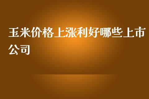 玉米价格上涨利好哪些上市公司_https://m.lcjysmgs.com_基金管理_第1张