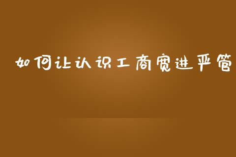 如何让认识工商宽进严管_https://m.lcjysmgs.com_金融服务_第1张