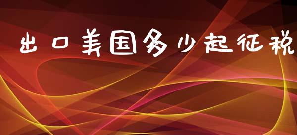 出口美国多少起征税_https://m.lcjysmgs.com_金融服务_第1张