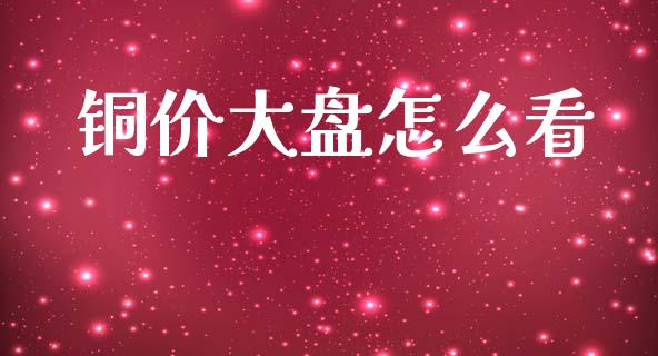 铜价大盘怎么看_https://m.lcjysmgs.com_金融服务_第1张