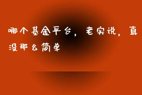 哪个基金平台，老实说，真没那么简单_https://m.lcjysmgs.com_基金管理_第1张