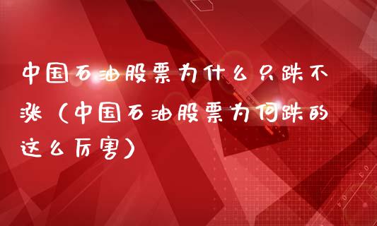 中国石油股票为什么只跌不涨（中国石油股票为何跌的这么厉害）_https://m.lcjysmgs.com_股票交易_第1张