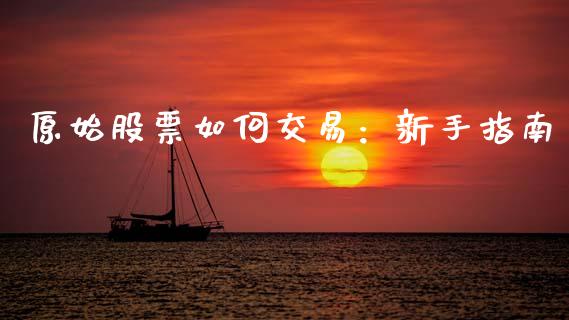 原始股票如何交易:新手指南_基金管理_第1张_股权投资_基金管理_股票交易_金融服务 原始股票如何交易:新手指南_https://m.lcjysmgs.com_基金管理_第1张
