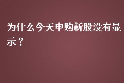 为什么今天申购新股没有显示？_https://m.lcjysmgs.com_股票交易_第1张