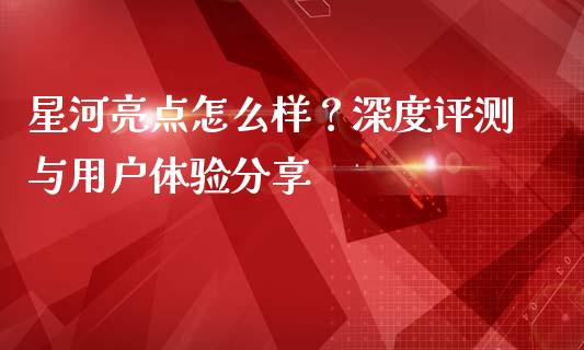 星河亮点怎么样？深度评测与用户体验分享_https://m.lcjysmgs.com_股权投资_第1张