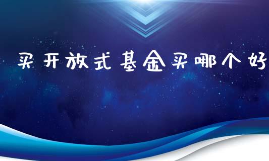 买开放式基金买哪个好_https://m.lcjysmgs.com_基金管理_第1张