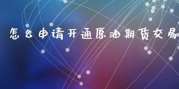 怎么申请开通原油期货交易_https://m.lcjysmgs.com_股权投资_第1张