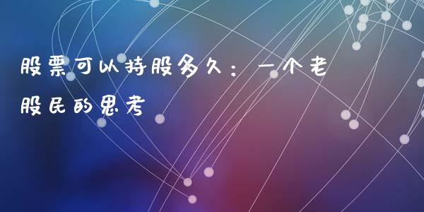 股票可以持股多久：一个老股民的思考_https://m.lcjysmgs.com_股票交易_第1张