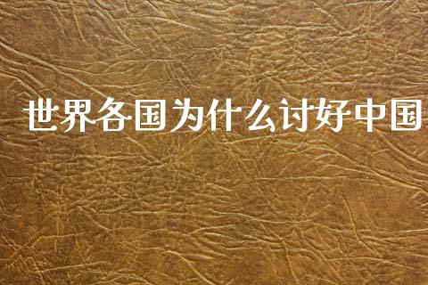 世界各国为什么讨好中国_https://m.lcjysmgs.com_股票交易_第1张