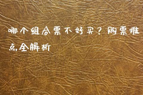 哪个组合票不好买？购票难点全解析_https://m.lcjysmgs.com_金融服务_第1张