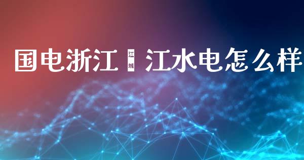 国电浙江瓯江水电怎么样_https://m.lcjysmgs.com_股票交易_第1张