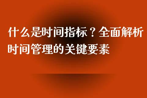 什么是时间指标？全面解析时间管理的关键要素_https://m.lcjysmgs.com_基金管理_第1张