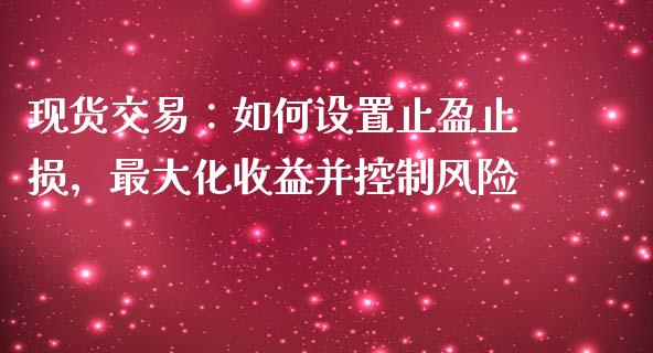 现货交易：如何设置止盈止损，最大化收益并控制风险_https://m.lcjysmgs.com_基金管理_第1张
